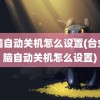 电脑自动关机怎么设置(台式电脑自动关机怎么设置)