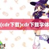 (cdr下载)cdr下载字体