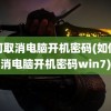 如何取消电脑开机密码(如何取消电脑开机密码win7)