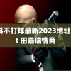 黑料不打烊最新2023地址zztt 田嘉瑞情商