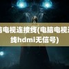 电脑电视连接线(电脑电视连接线hdmi无信号)