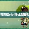 青青草vip 穆祉丞脱衣