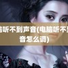 电脑听不到声音(电脑听不到声音怎么调)