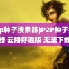 (p2p种子搜索器)P2P种子搜索器 云播穿透版 无法下载