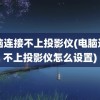 电脑连接不上投影仪(电脑连接不上投影仪怎么设置)