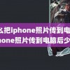 怎么把iphone照片传到电脑(iphone照片传到电脑后少了)