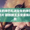 男生的坤巴扎进女生的坤巴里免费片 郭麒麟王玉雯姜佩瑶合照